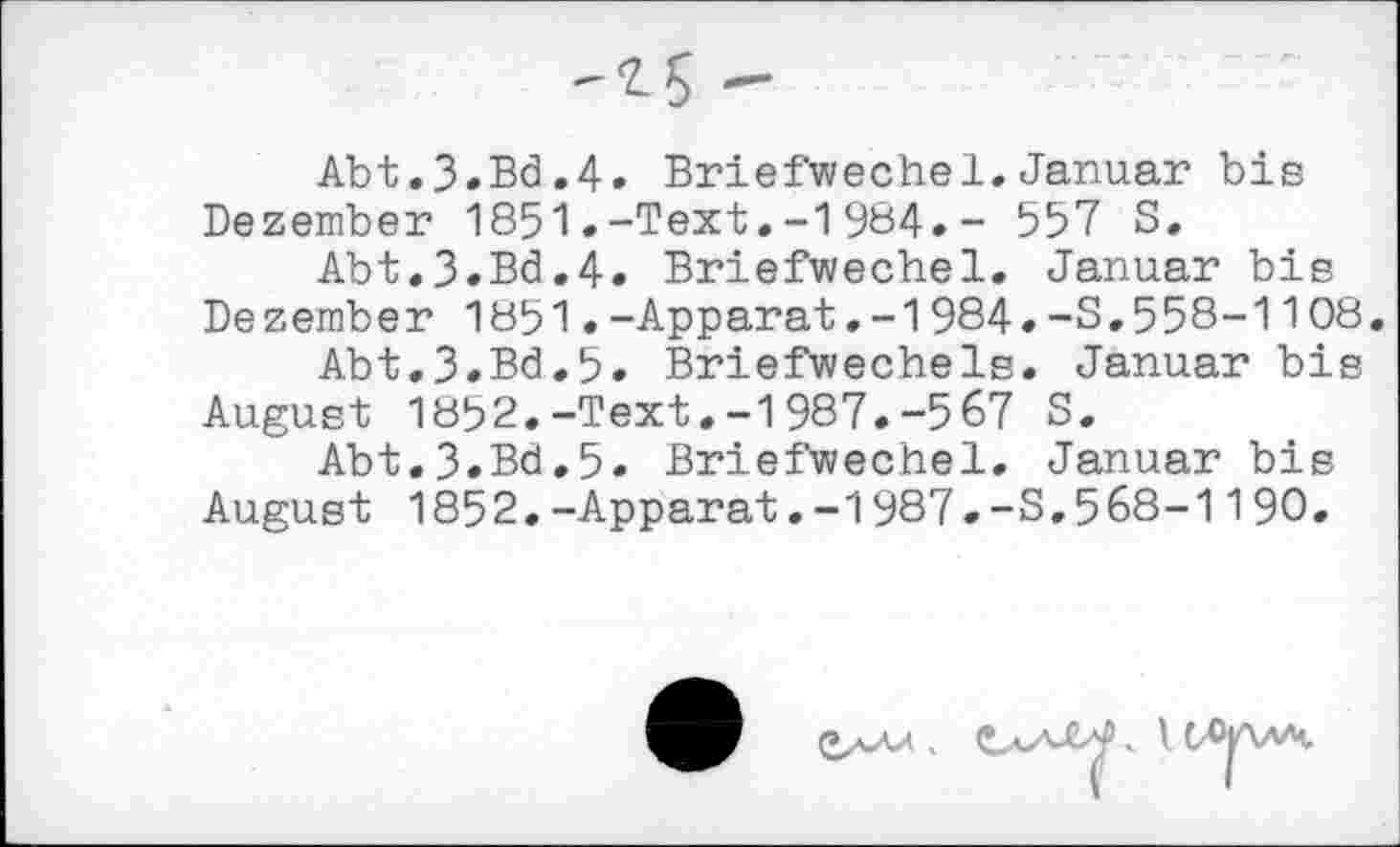 ﻿Abt.3.Bd.4. Briefwechel.Januar bis Dezember 1851.-Text.-1984.- 557 S.
Abt.3.Bd.4. Briefwechel. Januar bis Dezember 1851.-Apparat.-1984.-S.558-1108.
Abt.3.Bd.5. Briefwechels. Januar bis August 1852.-Text.-1987.-567 S.
Abt.3.Bd.5. Briefwechel. Januar bis August 1852.-Apparat.-1987.-S.568-1190.